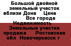  Большой двойной земельный участок вблизи Дона. › Цена ­ 760 000 - Все города Недвижимость » Земельные участки продажа   . Ростовская обл.,Новочеркасск г.